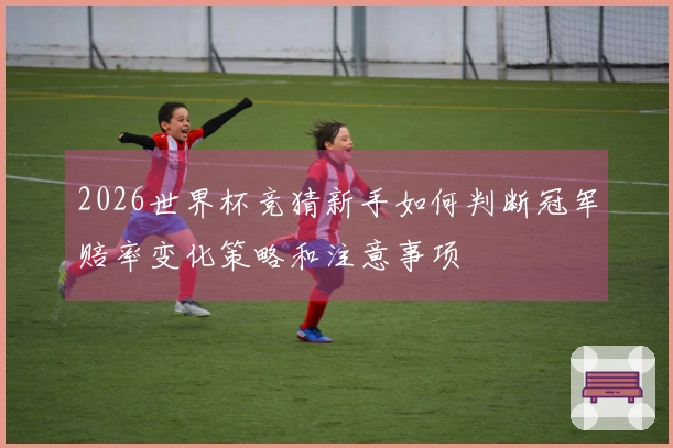 2026世界杯竞猜新手如何判断冠军赔率变化策略和注意事项