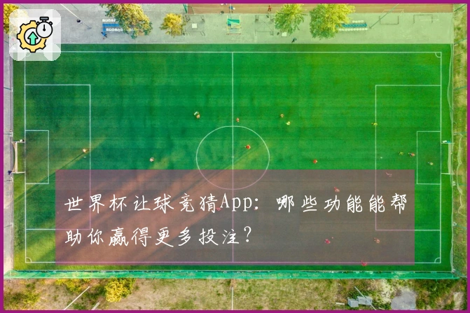 世界杯让球竞猜App：哪些功能能帮助你赢得更多投注？