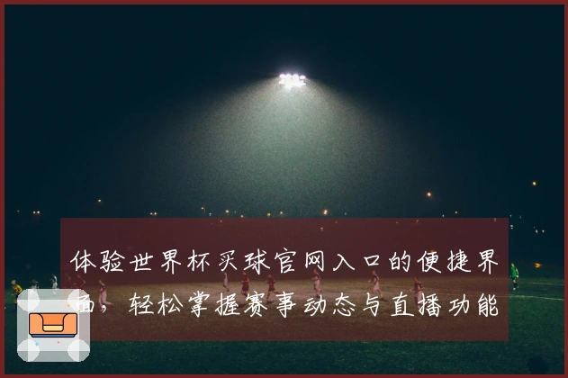 体验世界杯买球官网入口的便捷界面,轻松掌握赛事动态与直播功能