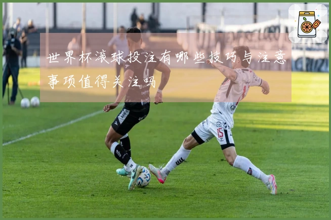 世界杯滚球投注有哪些技巧与注意事项值得关注吗