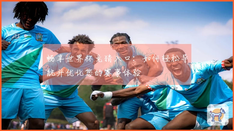 畅享世界杯竞猜入口：如何轻松导航并优化您的赛事体验