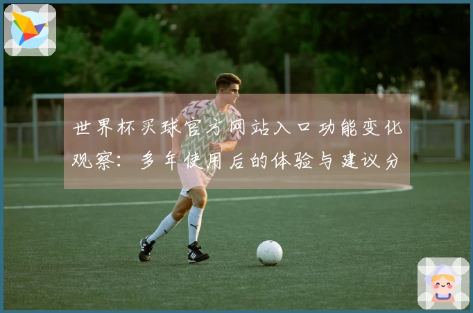 世界杯买球官方网站入口功能变化观察：多年使用后的体验与建议分享