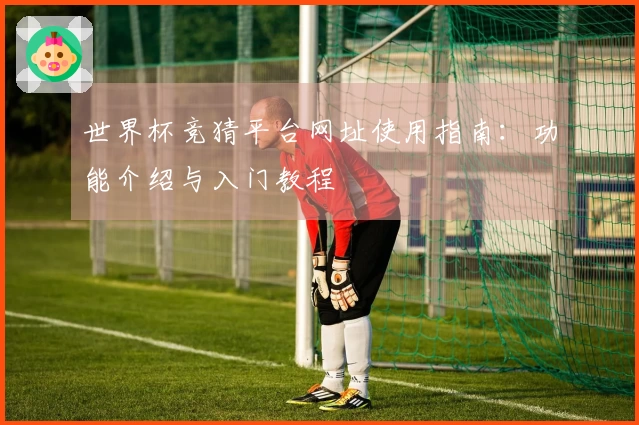 世界杯竞猜平台网址使用指南：功能介绍与入门教程