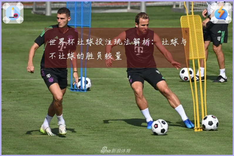 世界杯让球投注玩法解析：让球与不让球的胜负较量