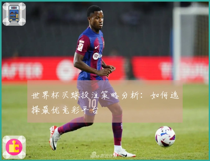 世界杯买球投注策略分析：如何选择最优竞彩平台