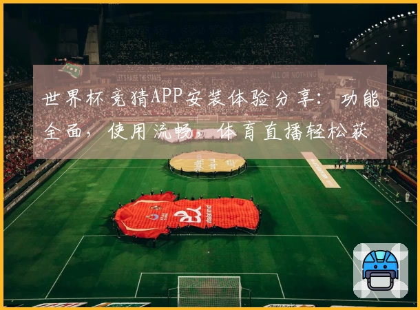 世界杯竞猜APP安装体验分享:功能全面,使用流畅,体育直播轻松获取