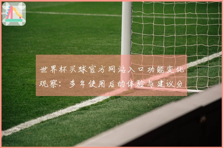 世界杯买球官方网站入口功能变化观察:多年使用后的体验与建议分享
