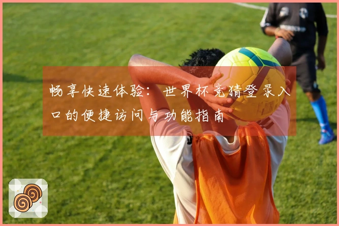 畅享快速体验：世界杯竞猜登录入口的便捷访问与功能指南