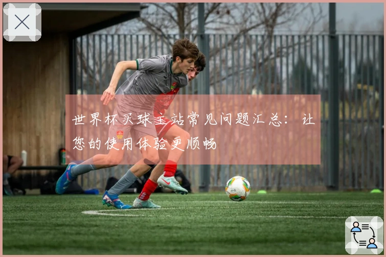 世界杯买球主站常见问题汇总：让您的使用体验更顺畅