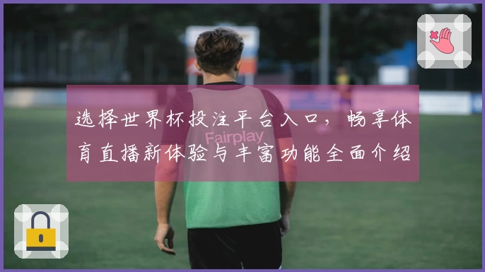 选择世界杯投注平台入口，畅享体育直播新体验与丰富功能全面介绍
