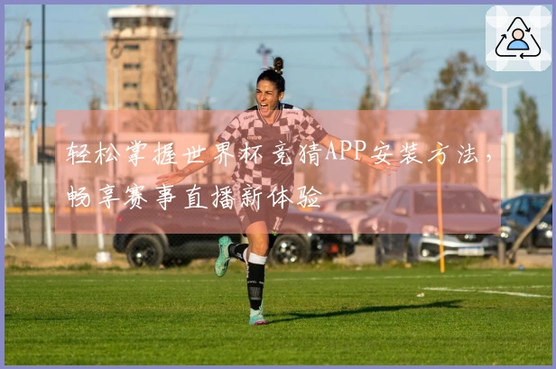 轻松掌握世界杯竞猜APP安装方法，畅享赛事直播新体验
