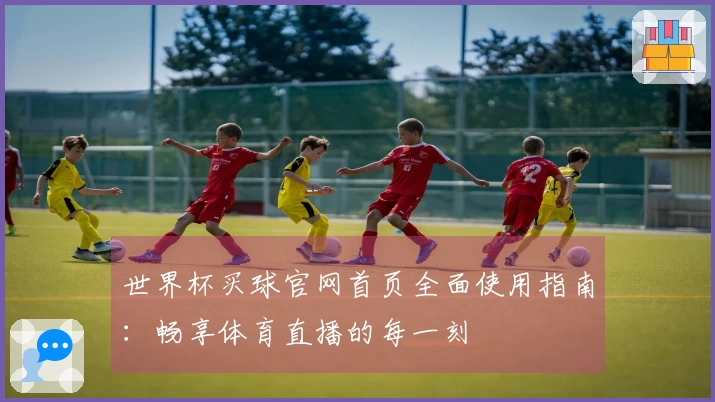 世界杯买球官网首页全面使用指南：畅享体育直播的每一刻