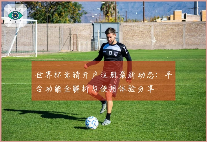 世界杯竞猜开户注册最新动态：平台功能全解析与使用体验分享