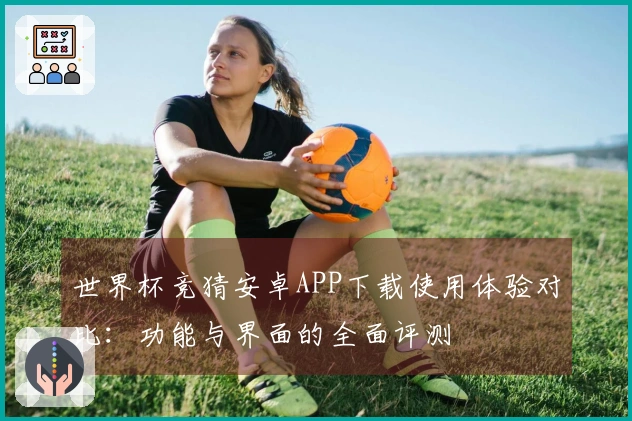 世界杯竞猜安卓APP下载使用体验对比：功能与界面的全面评测