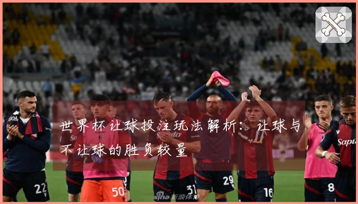 世界杯让球投注玩法解析：让球与不让球的胜负较量