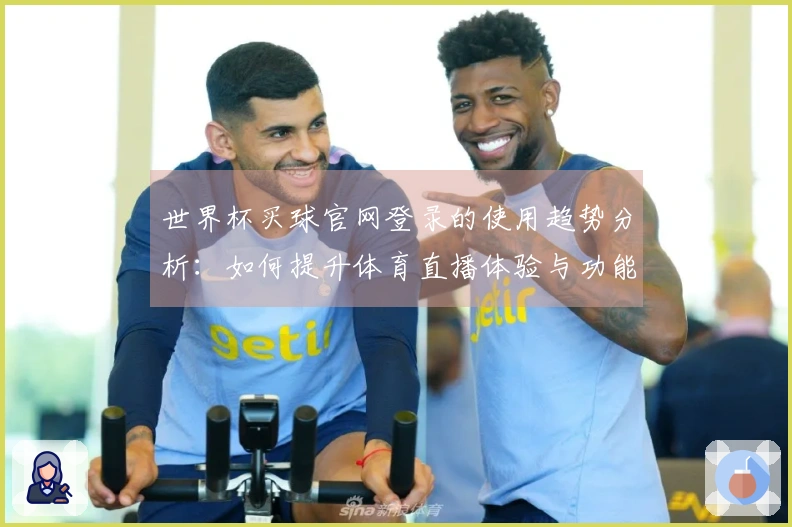 世界杯买球官网登录的使用趋势分析：如何提升体育直播体验与功能优化