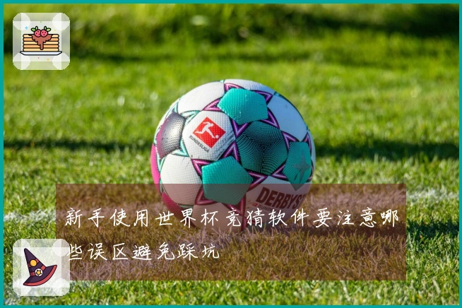 新手使用世界杯竞猜软件要注意哪些误区避免踩坑