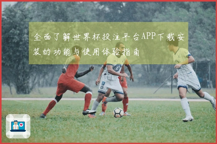 全面了解世界杯投注平台APP下载安装的功能与使用体验指南