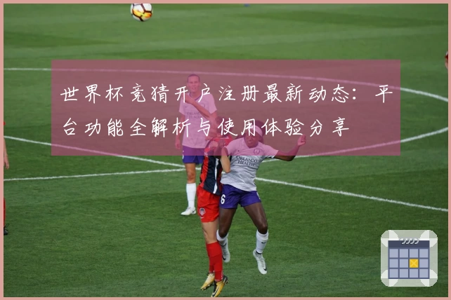 世界杯竞猜开户注册最新动态：平台功能全解析与使用体验分享