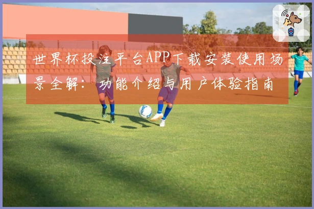 世界杯投注平台APP下载安装使用场景全解：功能介绍与用户体验指南