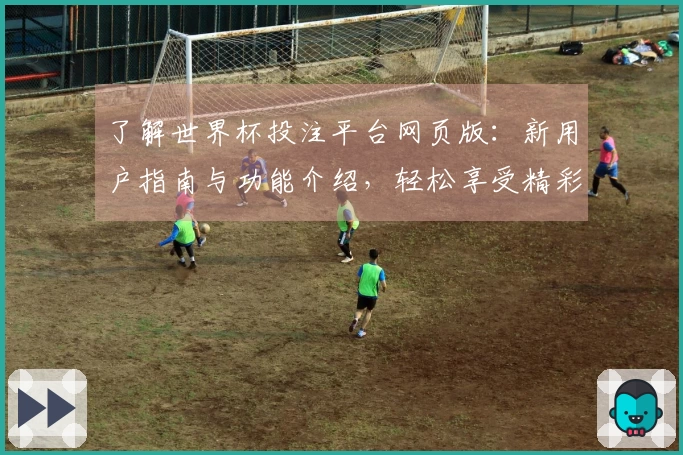 了解世界杯投注平台网页版：新用户指南与功能介绍，轻松享受精彩体育直播体验