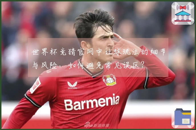世界杯竞猜官网中让球玩法的细节与风险，如何避免常见误区？