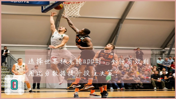 选择世界杯竞猜app时，如何有效利用比分数据提升投注决策？