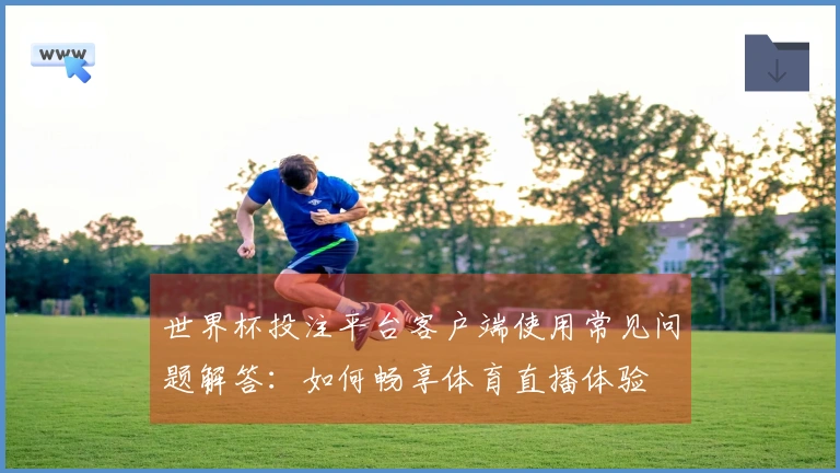 世界杯投注平台客户端使用常见问题解答：如何畅享体育直播体验