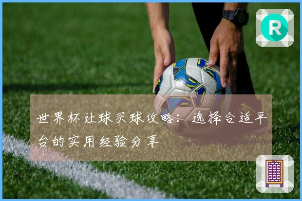 世界杯让球买球攻略：选择合适平台的实用经验分享