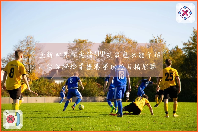全新世界杯竞猜APP安装包功能介绍，助你轻松掌握赛事动态与精彩瞬间