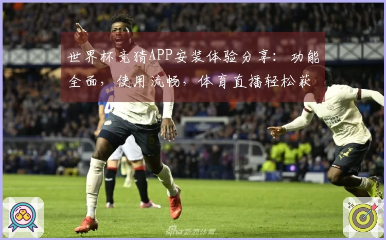 世界杯竞猜APP安装体验分享：功能全面，使用流畅，体育直播轻松获取