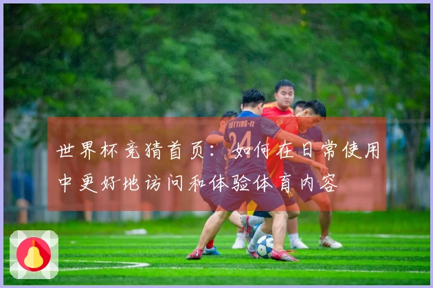 世界杯竞猜首页：如何在日常使用中更好地访问和体验体育内容
