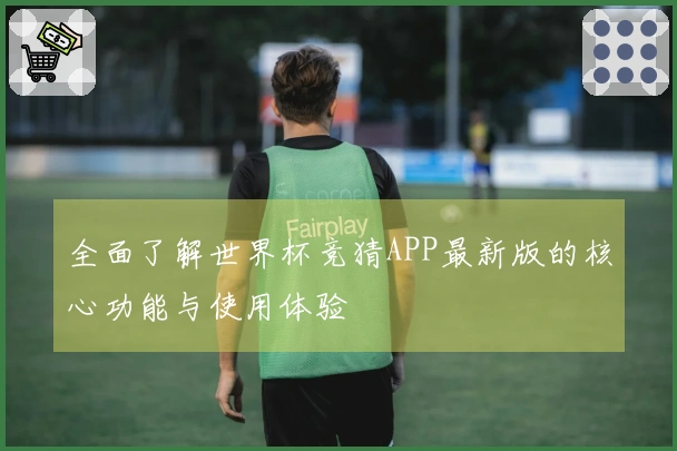 全面了解世界杯竞猜APP最新版的核心功能与使用体验