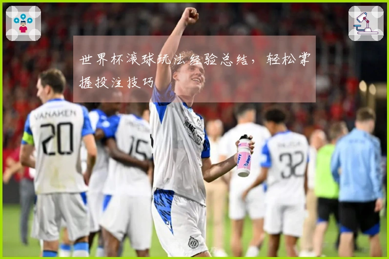 世界杯滚球玩法经验总结，轻松掌握投注技巧