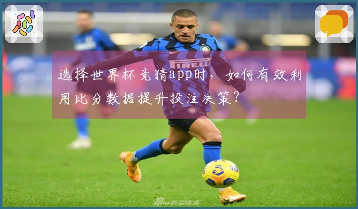 选择世界杯竞猜app时，如何有效利用比分数据提升投注决策？