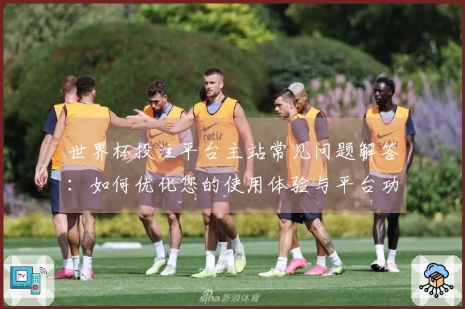 世界杯投注平台主站常见问题解答：如何优化您的使用体验与平台功能介绍